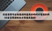 抖音涨赞平台有提成吗是真的吗吗还是假的啊（抖音花钱涨粉丝点赞是真是假）