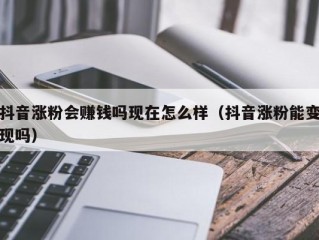 抖音涨粉会赚钱吗现在怎么样（抖音涨粉能变现吗）
