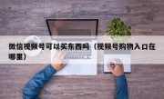 微信视频号可以买东西吗（视频号购物入口在哪里）