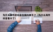 为什么国外的抖音在国内看不了（为什么海外抖音看不了）