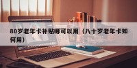80岁老年卡补贴哪可以用（八十岁老年卡如何用）