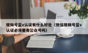 视频号蓝v认证有什么好处（微信视频号蓝v认证必须要有公众号吗）