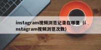 instagram视频浏览记录在哪里（instagram视频浏览次数）