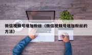 微信视频号增加粉丝（微信视频号增加粉丝的方法）
