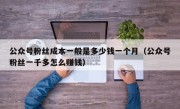 公众号粉丝成本一般是多少钱一个月（公众号粉丝一千多怎么赚钱）