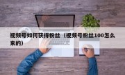 视频号如何获得粉丝（视频号粉丝100怎么来的）