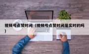视频号点赞时间（视频号点赞时间是实时的吗）