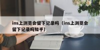 ins上浏览会留下记录吗（ins上浏览会留下记录吗知乎）