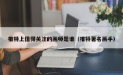 推特上值得关注的画师是谁（推特著名画手）