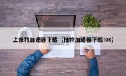 上推特加速器下载（推特加速器下载ios）