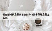 王者荣耀买点赞会不会封号（王者荣耀点赞怎么买）