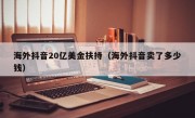 海外抖音20亿美金扶持（海外抖音卖了多少钱）