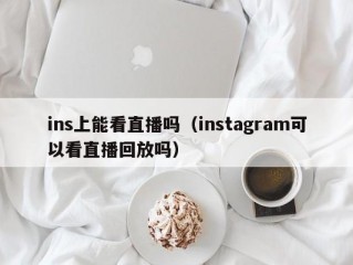ins上能看直播吗（instagram可以看直播回放吗）