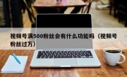视频号满500粉丝会有什么功能吗（视频号粉丝过万）