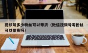 视频号多少粉丝可以带货（微信视频号零粉丝可以带货吗）