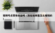 视频号点赞有收益吗（发短视频是怎么赚钱的）