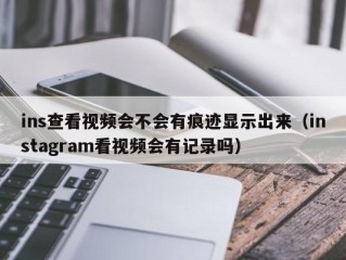 ins查看视频会不会有痕迹显示出来（instagram看视频会有记录吗）