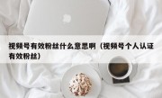 视频号有效粉丝什么意思啊（视频号个人认证有效粉丝）