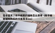 在卡盟买了和平精英的辅助怎么使用（和平精英辅助购买的卡盟发卡ios）