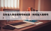 怎样加入微信视频号粉丝团（如何加入视频号）