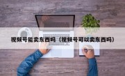 视频号能卖东西吗（视频号可以卖东西吗）