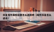 抖音海外版粉丝群怎么进的啊（海外抖音怎么进去）