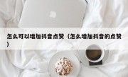 怎么可以增加抖音点赞（怎么增加抖音的点赞）