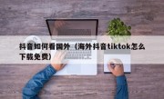 抖音如何看国外（海外抖音tiktok怎么下载免费）