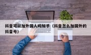抖音可以加外国人吗知乎（抖音怎么加国外的抖音号）