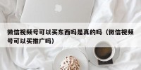 微信视频号可以买东西吗是真的吗（微信视频号可以买推广吗）