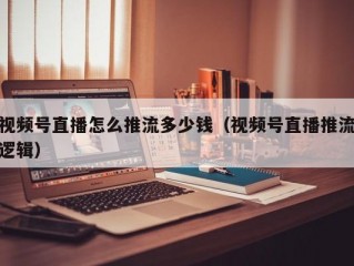 视频号直播怎么推流多少钱（视频号直播推流逻辑）