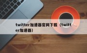 twitter加速器官网下载（twitter加速器）