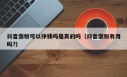 抖音涨粉可以挣钱吗是真的吗（抖音涨粉有用吗?）