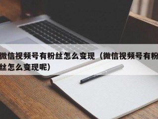 微信视频号有粉丝怎么变现（微信视频号有粉丝怎么变现呢）