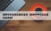 视频号单价高还是抖音高（视频号单价高还是抖音高啊）
