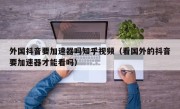 外国抖音要加速器吗知乎视频（看国外的抖音要加速器才能看吗）