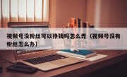 视频号没粉丝可以挣钱吗怎么弄（视频号没有粉丝怎么办）