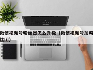 微信视频号粉丝团怎么升级（微信视频号加粉丝团）