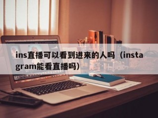 ins直播可以看到进来的人吗（instagram能看直播吗）