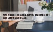视频号自助下单商城是真的吗（视频号自助下单商城是真的吗安全吗）