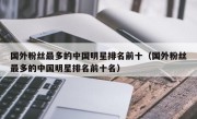 国外粉丝最多的中国明星排名前十（国外粉丝最多的中国明星排名前十名）
