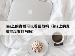 ins上的直播可以看回放吗（ins上的直播可以看回放吗）