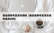 微信视频号卖货交钱吗（微信视频号卖货交钱吗是真的吗）