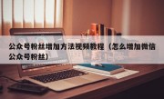 公众号粉丝增加方法视频教程（怎么增加微信公众号粉丝）