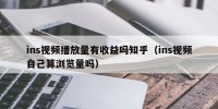 ins视频播放量有收益吗知乎（ins视频自己算浏览量吗）