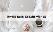 海外抖音怎么进（怎么进国外版抖音）