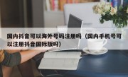 国内抖音可以海外号码注册吗（国内手机号可以注册抖音国际版吗）