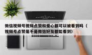 微信视频号视频点赞和爱心都可以被看到吗（视频号点赞是不是微信好友都能看到）