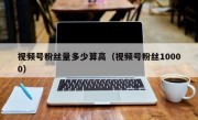 视频号粉丝量多少算高（视频号粉丝10000）