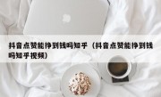 抖音点赞能挣到钱吗知乎（抖音点赞能挣到钱吗知乎视频）
